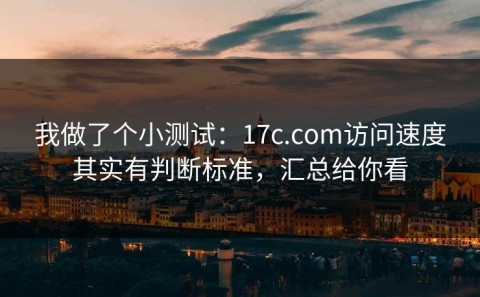我做了个小测试：17c.com访问速度其实有判断标准，汇总给你看