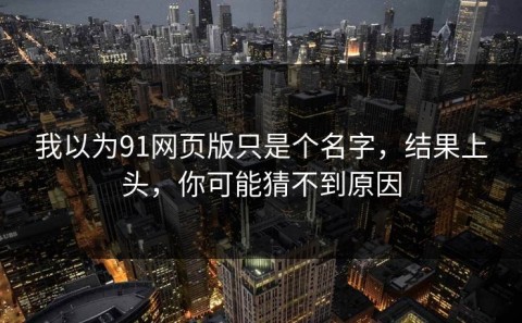 我以为91网页版只是个名字，结果上头，你可能猜不到原因