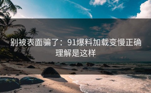 别被表面骗了：91爆料加载变慢正确理解是这样