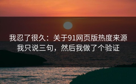 我忍了很久：关于91网页版热度来源我只说三句，然后我做了个验证