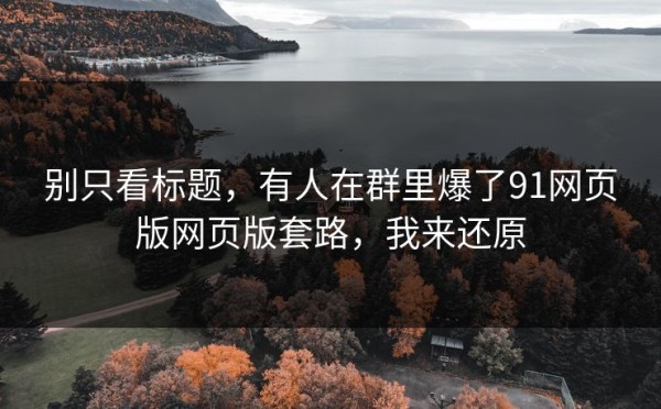 别只看标题，有人在群里爆了91网页版网页版套路，我来还原