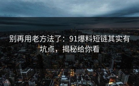 别再用老方法了：91爆料短链其实有坑点，揭秘给你看
