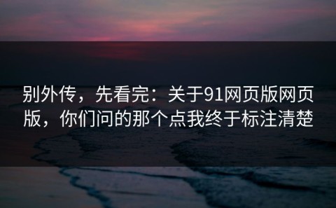别外传，先看完：关于91网页版网页版，你们问的那个点我终于标注清楚