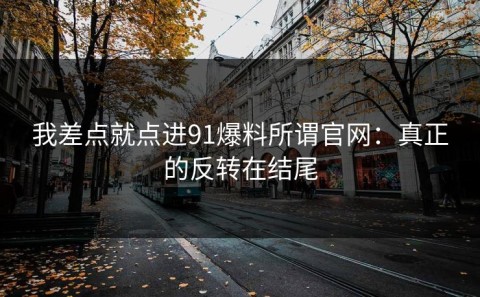 我差点就点进91爆料所谓官网：真正的反转在结尾