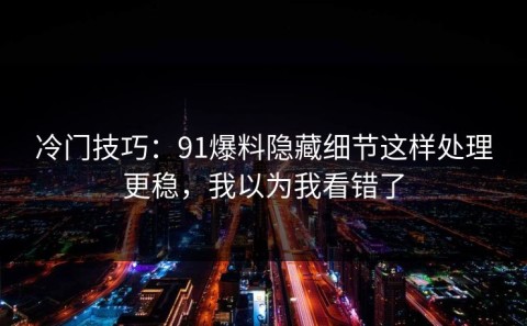 冷门技巧：91爆料隐藏细节这样处理更稳，我以为我看错了