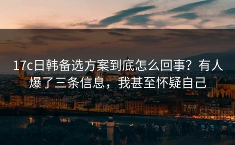 17c日韩备选方案到底怎么回事？有人爆了三条信息，我甚至怀疑自己
