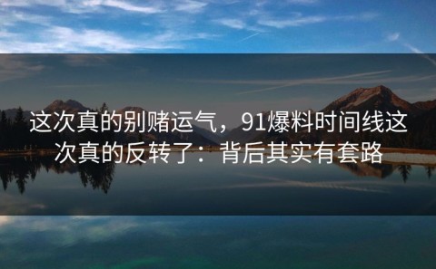 这次真的别赌运气，91爆料时间线这次真的反转了：背后其实有套路
