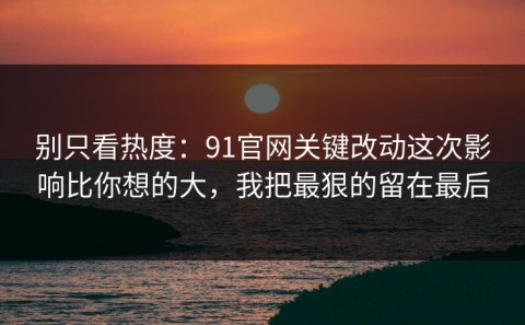 别只看热度：91官网关键改动这次影响比你想的大，我把最狠的留在最后