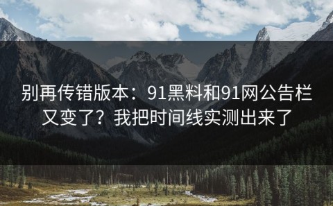 别再传错版本：91黑料和91网公告栏又变了？我把时间线实测出来了