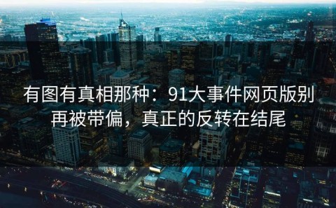 有图有真相那种：91大事件网页版别再被带偏，真正的反转在结尾