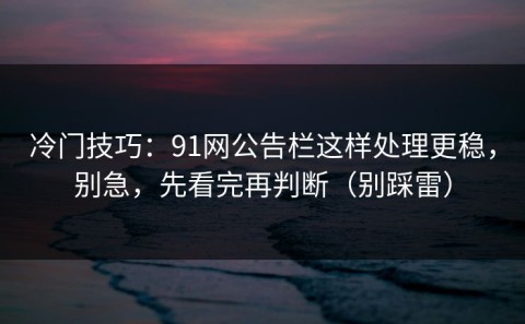 冷门技巧：91网公告栏这样处理更稳，别急，先看完再判断（别踩雷）