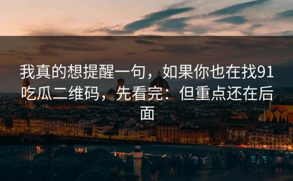 我真的想提醒一句，如果你也在找91吃瓜二维码，先看完：但重点还在后面