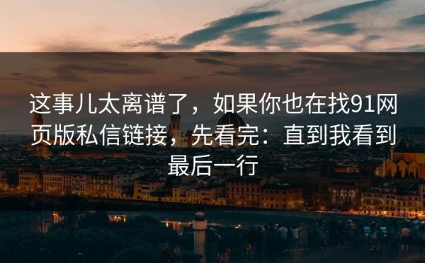 这事儿太离谱了，如果你也在找91网页版私信链接，先看完：直到我看到最后一行