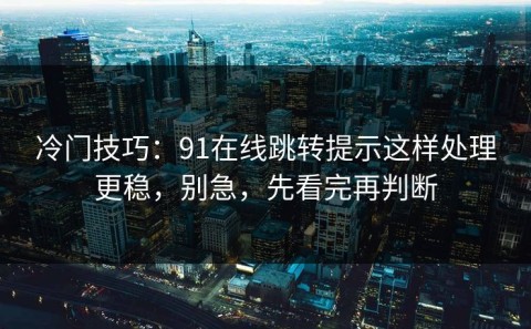 冷门技巧：91在线跳转提示这样处理更稳，别急，先看完再判断