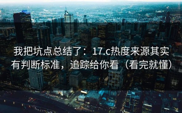 我把坑点总结了：17.c热度来源其实有判断标准，追踪给你看（看完就懂）