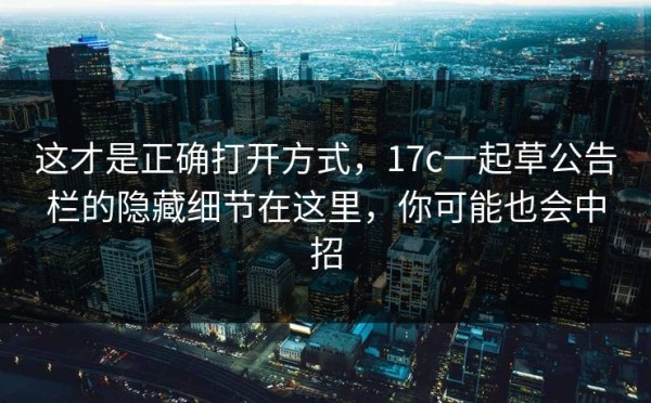 这才是正确打开方式，17c一起草公告栏的隐藏细节在这里，你可能也会中招