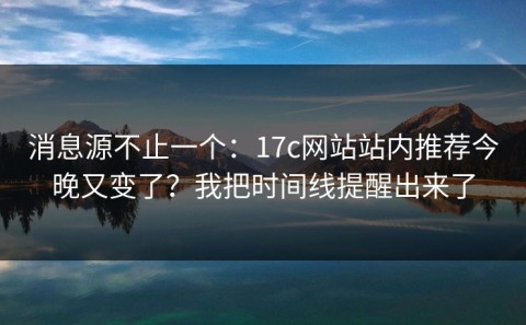 消息源不止一个：17c网站站内推荐今晚又变了？我把时间线提醒出来了