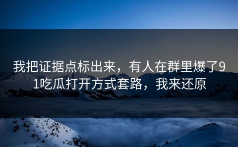 我把证据点标出来，有人在群里爆了91吃瓜打开方式套路，我来还原