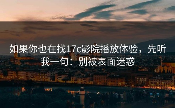 如果你也在找17c影院播放体验，先听我一句：别被表面迷惑