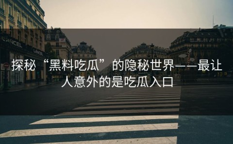 探秘“黑料吃瓜”的隐秘世界——最让人意外的是吃瓜入口