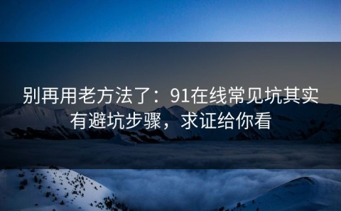 别再用老方法了：91在线常见坑其实有避坑步骤，求证给你看