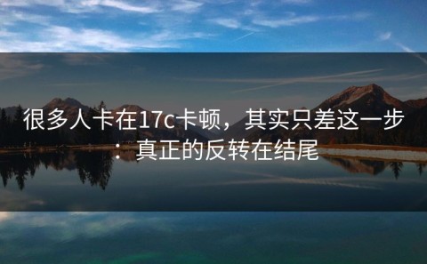 很多人卡在17c卡顿，其实只差这一步：真正的反转在结尾