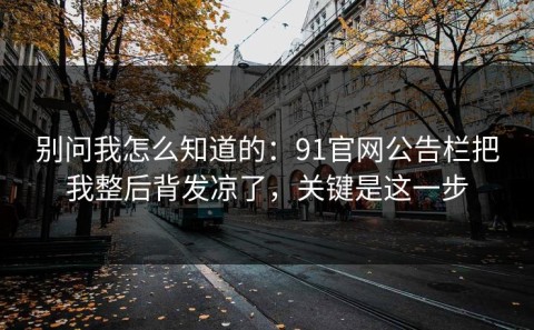 别问我怎么知道的：91官网公告栏把我整后背发凉了，关键是这一步