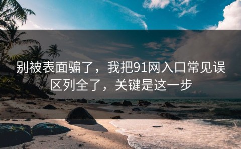 别被表面骗了，我把91网入口常见误区列全了，关键是这一步