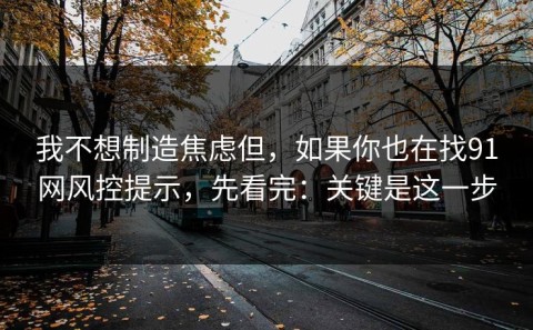 我不想制造焦虑但，如果你也在找91网风控提示，先看完：关键是这一步