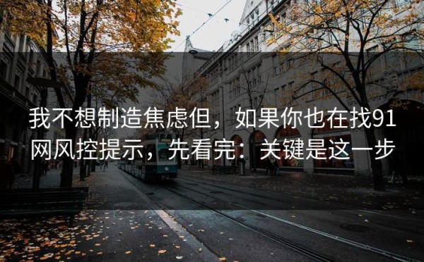 我不想制造焦虑但，如果你也在找91网风控提示，先看完：关键是这一步
