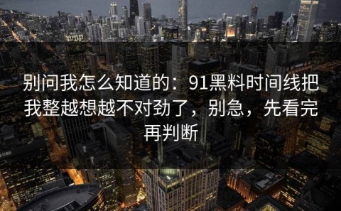 别问我怎么知道的：91黑料时间线把我整越想越不对劲了，别急，先看完再判断