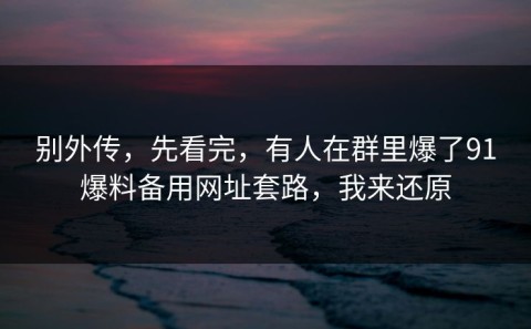 别外传，先看完，有人在群里爆了91爆料备用网址套路，我来还原