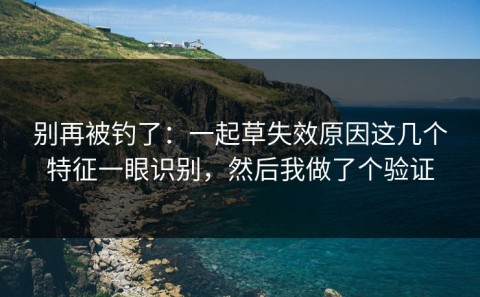 别再被钓了：一起草失效原因这几个特征一眼识别，然后我做了个验证