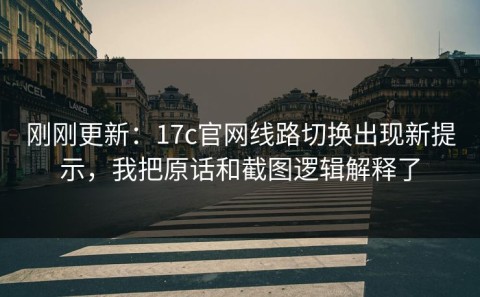 刚刚更新：17c官网线路切换出现新提示，我把原话和截图逻辑解释了