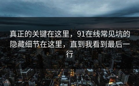 真正的关键在这里，91在线常见坑的隐藏细节在这里，直到我看到最后一行