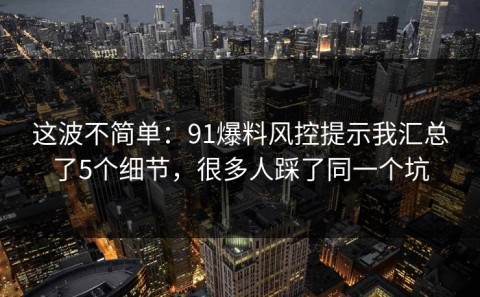 这波不简单：91爆料风控提示我汇总了5个细节，很多人踩了同一个坑