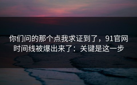 你们问的那个点我求证到了，91官网时间线被爆出来了：关键是这一步