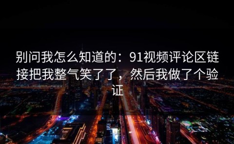 别问我怎么知道的：91视频评论区链接把我整气笑了了，然后我做了个验证