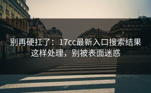 别再硬扛了：17cc最新入口搜索结果这样处理，别被表面迷惑