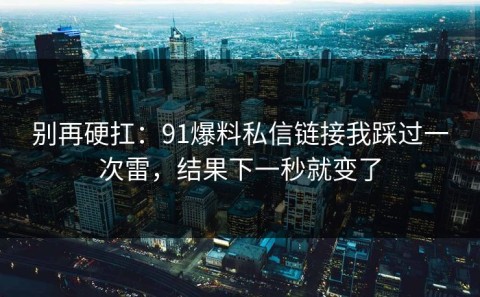 别再硬扛：91爆料私信链接我踩过一次雷，结果下一秒就变了