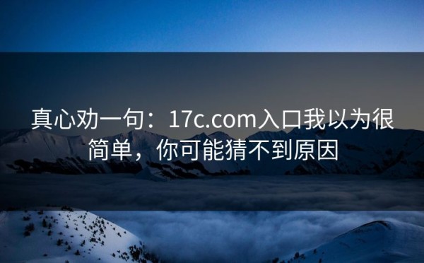 真心劝一句：17c.com入口我以为很简单，你可能猜不到原因
