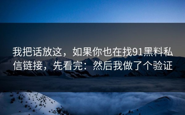 我把话放这，如果你也在找91黑料私信链接，先看完：然后我做了个验证