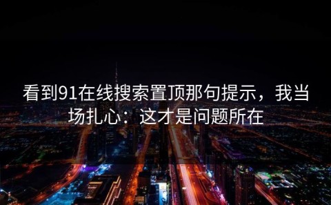 看到91在线搜索置顶那句提示，我当场扎心：这才是问题所在