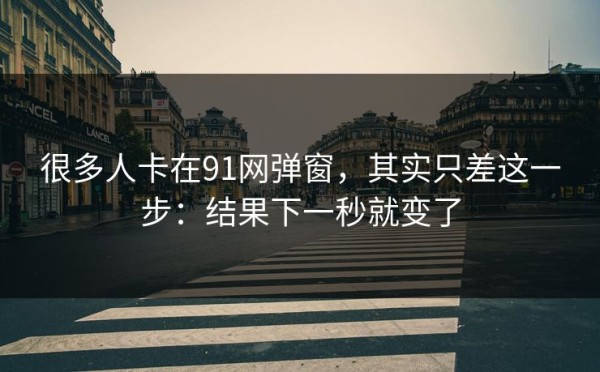 很多人卡在91网弹窗，其实只差这一步：结果下一秒就变了