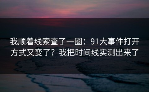 我顺着线索查了一圈：91大事件打开方式又变了？我把时间线实测出来了