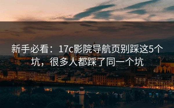 新手必看：17c影院导航页别踩这5个坑，很多人都踩了同一个坑