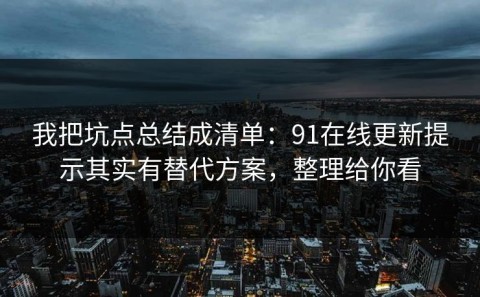我把坑点总结成清单：91在线更新提示其实有替代方案，整理给你看