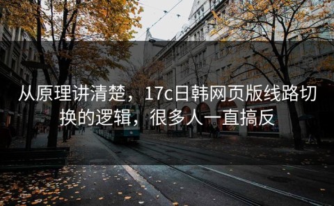 从原理讲清楚，17c日韩网页版线路切换的逻辑，很多人一直搞反