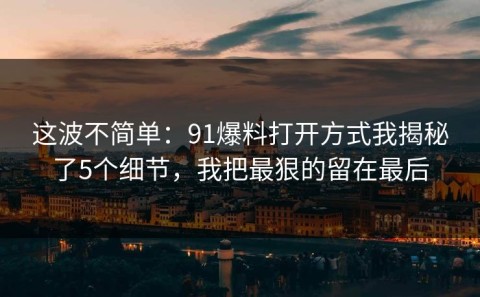 这波不简单：91爆料打开方式我揭秘了5个细节，我把最狠的留在最后