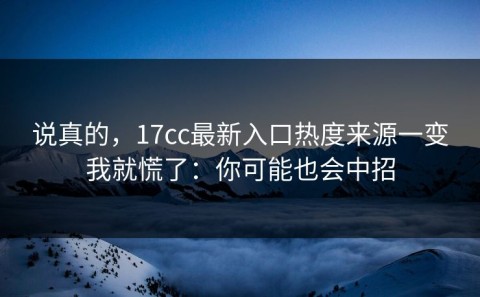 说真的，17cc最新入口热度来源一变我就慌了：你可能也会中招